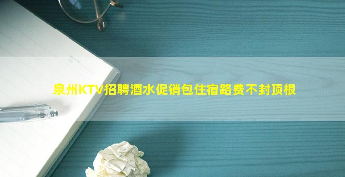 泉州KTV招聘酒水促销包住宿路费不封顶根